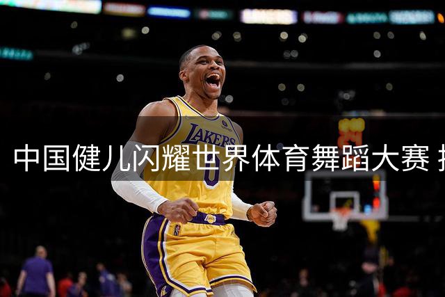 中国健儿闪耀世界体育舞蹈大赛 摘得多项桂冠