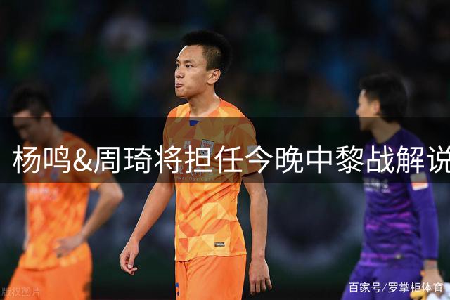 杨鸣&周琦将担任今晚中黎战解说嘉宾 周琦曾对阵黎巴嫩空砍22+21