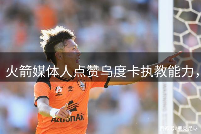 火箭媒体人点赞乌度卡执教能力，预测球队新赛季战绩