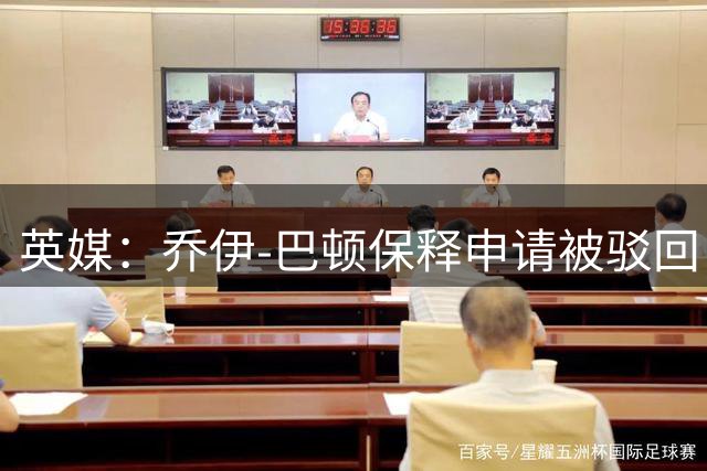 英媒：乔伊-巴顿保释申请被驳回，羁押至明年审判