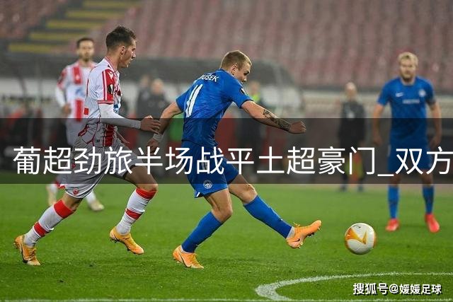 葡超劲旅半场战平土超豪门 双方各入一粒世界波